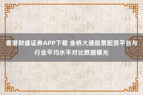 香港财盛证券APP下载 金桥大通股票配资平台与行业平均水平对比数据曝光