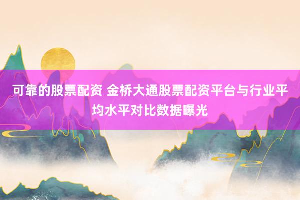 可靠的股票配资 金桥大通股票配资平台与行业平均水平对比数据曝光