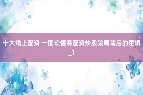 十大线上配资 一图读懂易配资炒股骗局背后的逻辑_1