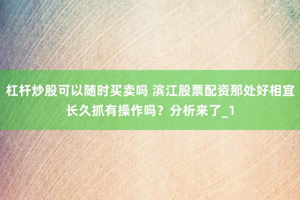 杠杆炒股可以随时买卖吗 滨江股票配资那处好相宜长久抓有操作吗？分析来了_1