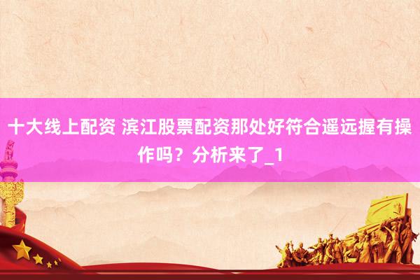 十大线上配资 滨江股票配资那处好符合遥远握有操作吗？分析来了_1