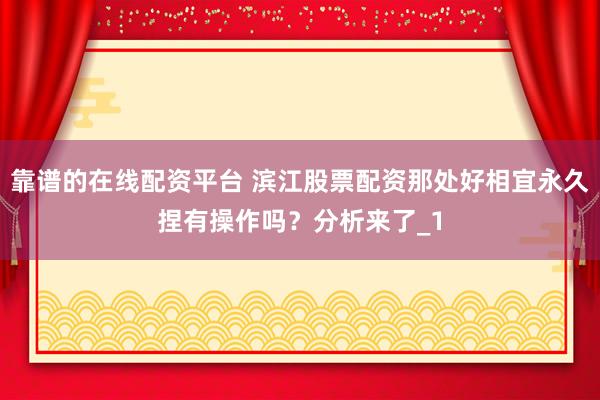 靠谱的在线配资平台 滨江股票配资那处好相宜永久捏有操作吗？分析来了_1