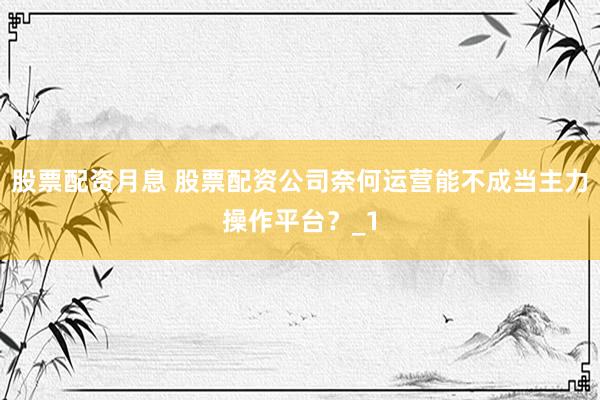 股票配资月息 股票配资公司奈何运营能不成当主力操作平台？_1