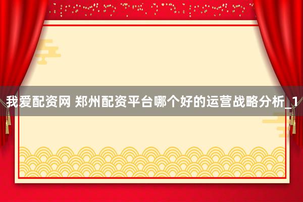 我爱配资网 郑州配资平台哪个好的运营战略分析_1