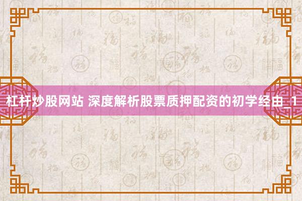 杠杆炒股网站 深度解析股票质押配资的初学经由_1