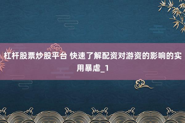 杠杆股票炒股平台 快速了解配资对游资的影响的实用暴虐_1