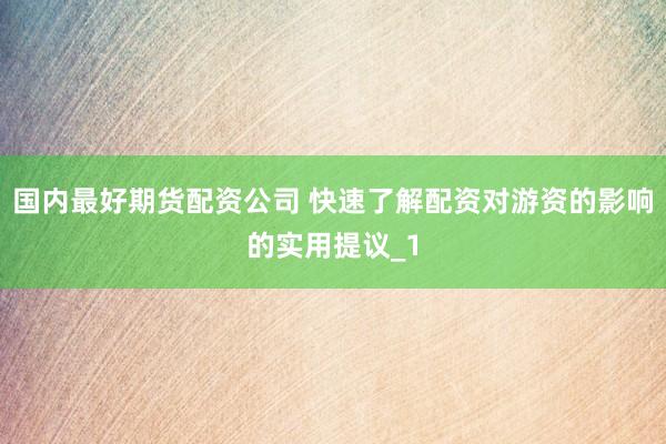 国内最好期货配资公司 快速了解配资对游资的影响的实用提议_1
