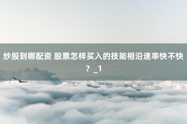 炒股到哪配资 股票怎样买入的技能相沿速率快不快？_1