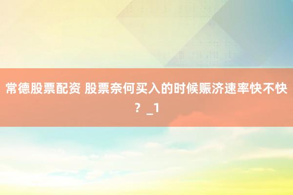 常德股票配资 股票奈何买入的时候赈济速率快不快？_1