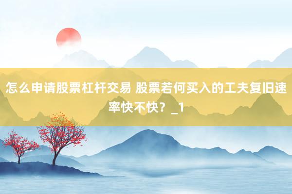 怎么申请股票杠杆交易 股票若何买入的工夫复旧速率快不快？_1