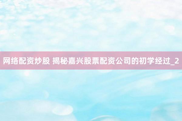 网络配资炒股 揭秘嘉兴股票配资公司的初学经过_2