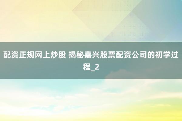 配资正规网上炒股 揭秘嘉兴股票配资公司的初学过程_2