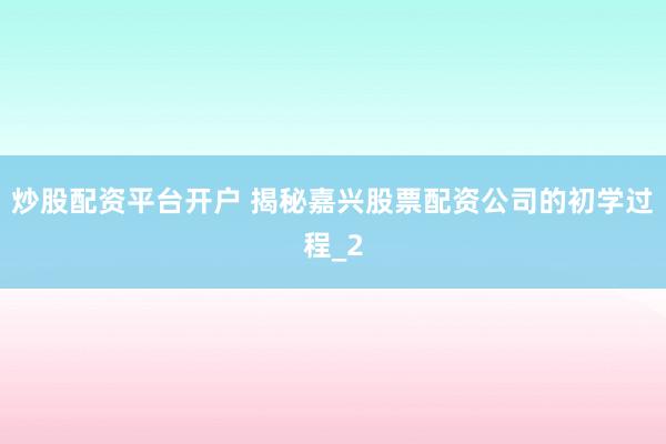 炒股配资平台开户 揭秘嘉兴股票配资公司的初学过程_2