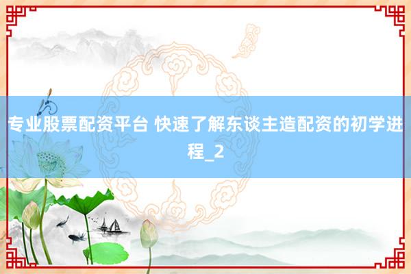 专业股票配资平台 快速了解东谈主造配资的初学进程_2