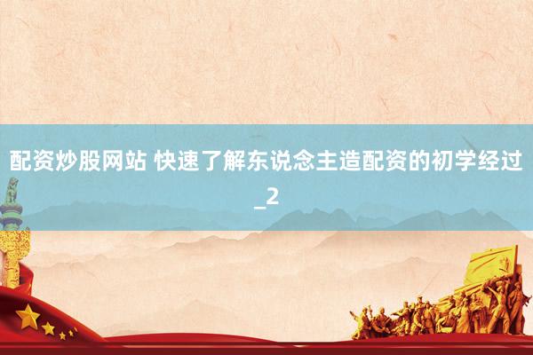 配资炒股网站 快速了解东说念主造配资的初学经过_2