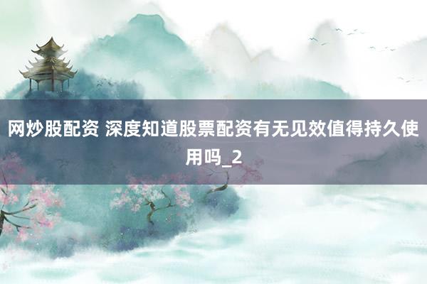 网炒股配资 深度知道股票配资有无见效值得持久使用吗_2