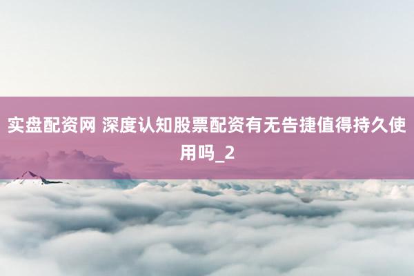实盘配资网 深度认知股票配资有无告捷值得持久使用吗_2