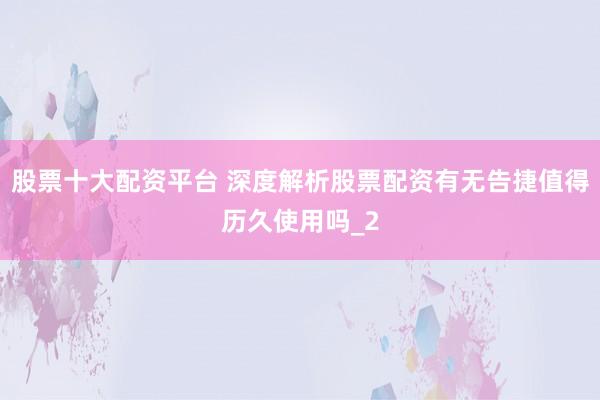 股票十大配资平台 深度解析股票配资有无告捷值得历久使用吗_2
