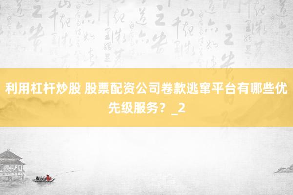 利用杠杆炒股 股票配资公司卷款逃窜平台有哪些优先级服务？_2