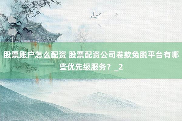 股票账户怎么配资 股票配资公司卷款兔脱平台有哪些优先级服务？_2