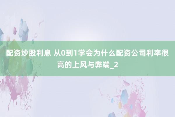 配资炒股利息 从0到1学会为什么配资公司利率很高的上风与弊端_2
