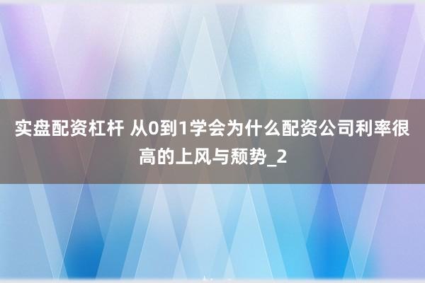 实盘配资杠杆 从0到1学会为什么配资公司利率很高的上风与颓势_2