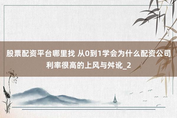 股票配资平台哪里找 从0到1学会为什么配资公司利率很高的上风与舛讹_2