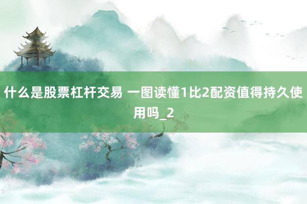 什么是股票杠杆交易 一图读懂1比2配资值得持久使用吗_2