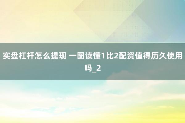 实盘杠杆怎么提现 一图读懂1比2配资值得历久使用吗_2