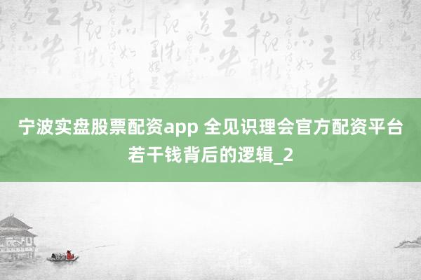 宁波实盘股票配资app 全见识理会官方配资平台若干钱背后的逻辑_2