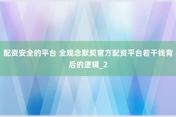 配资安全的平台 全观念默契官方配资平台若干钱背后的逻辑_2