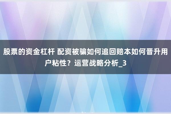 股票的资金杠杆 配资被骗如何追回赔本如何晋升用户粘性？运营战略分析_3