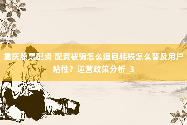 重庆股票配资 配资被骗怎么追回耗损怎么普及用户粘性？运营政策分析_3