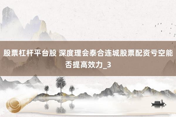 股票杠杆平台股 深度理会泰合连城股票配资亏空能否提高效力_3