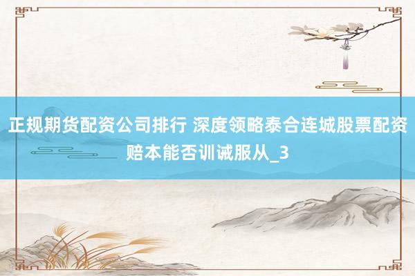 正规期货配资公司排行 深度领略泰合连城股票配资赔本能否训诫服从_3