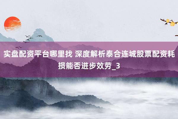 实盘配资平台哪里找 深度解析泰合连城股票配资耗损能否进步效劳_3