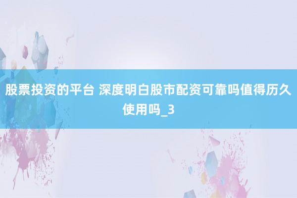 股票投资的平台 深度明白股市配资可靠吗值得历久使用吗_3