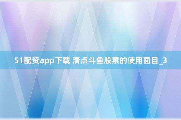 51配资app下载 清点斗鱼股票的使用面目_3