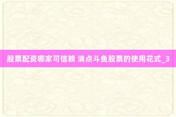 股票配资哪家可信赖 清点斗鱼股票的使用花式_3