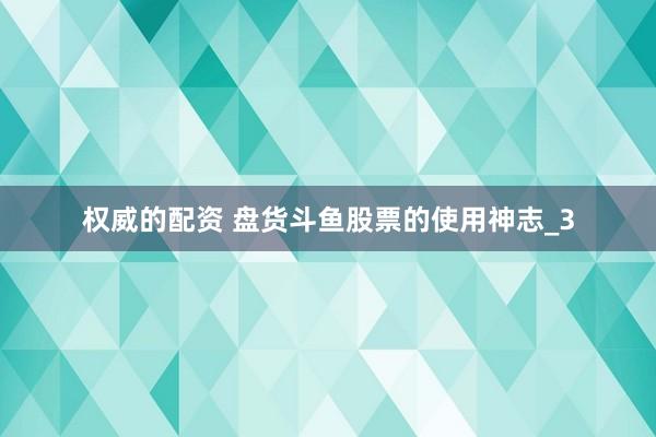 权威的配资 盘货斗鱼股票的使用神志_3