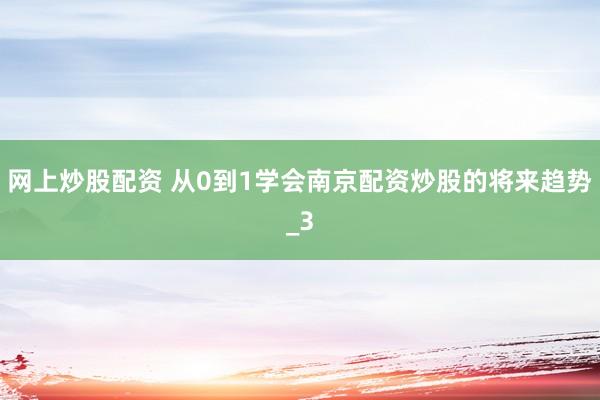 网上炒股配资 从0到1学会南京配资炒股的将来趋势_3