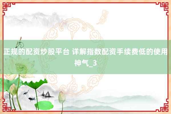 正规的配资炒股平台 详解指数配资手续费低的使用神气_3