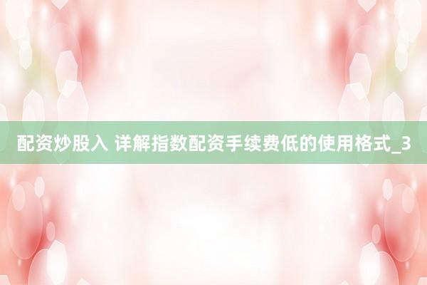 配资炒股入 详解指数配资手续费低的使用格式_3