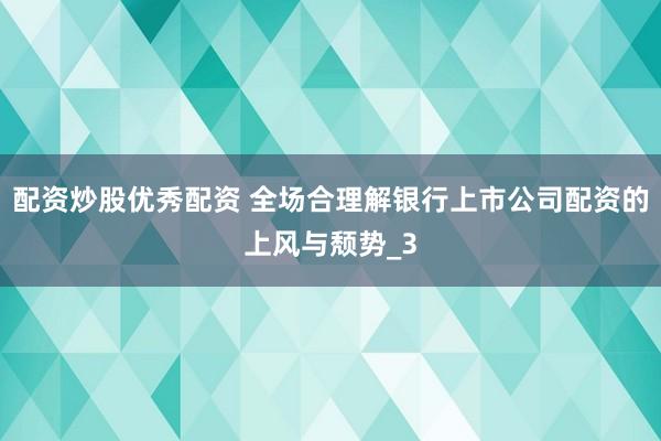 配资炒股优秀配资 全场合理解银行上市公司配资的上风与颓势_3