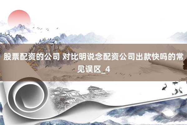 股票配资的公司 对比明说念配资公司出款快吗的常见误区_4