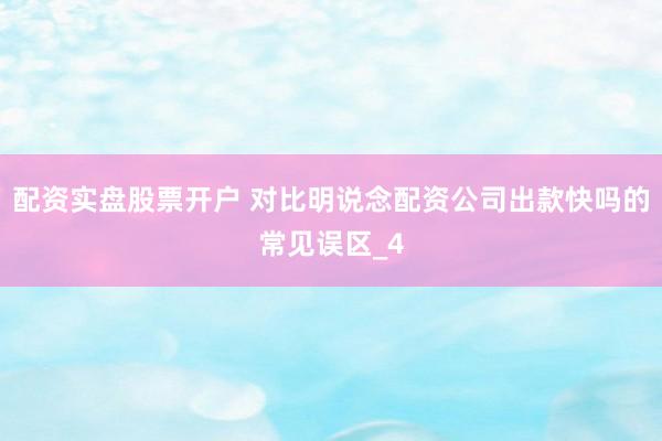 配资实盘股票开户 对比明说念配资公司出款快吗的常见误区_4