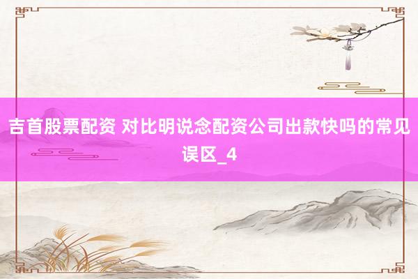 吉首股票配资 对比明说念配资公司出款快吗的常见误区_4