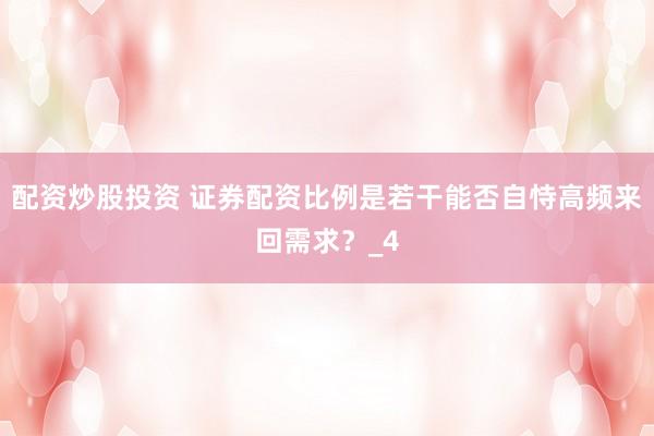 配资炒股投资 证券配资比例是若干能否自恃高频来回需求？_4