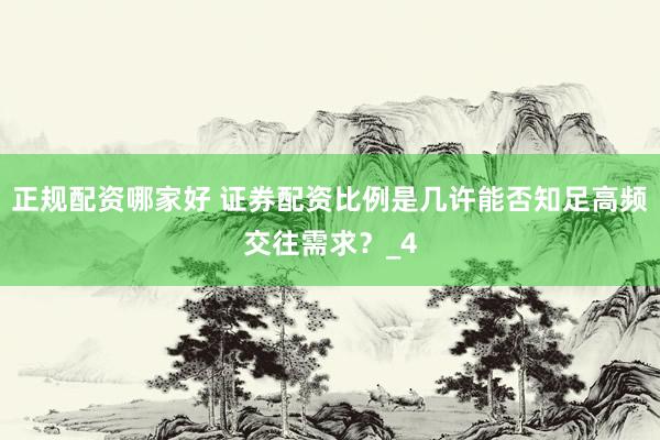正规配资哪家好 证券配资比例是几许能否知足高频交往需求？_4