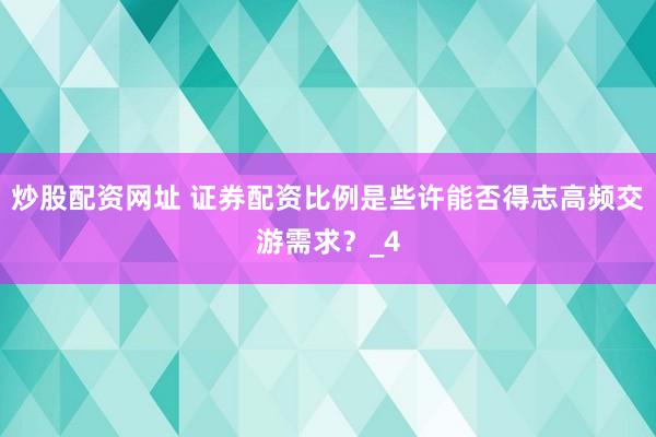 炒股配资网址 证券配资比例是些许能否得志高频交游需求？_4